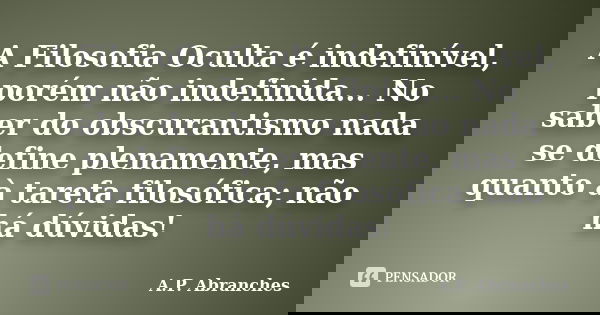A Filosofia Oculta é indefinível, porém não indefinida... No saber do obscurantismo nada se define plenamente, mas quanto à tarefa filosófica; não há dúvidas!... Frase de A.P.Abranches.
