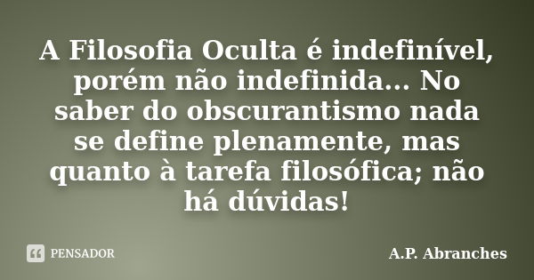 A Filosofia Oculta é indefinível, porém não indefinida... No saber do obscurantismo nada se define plenamente, mas quanto à tarefa filosófica; não há dúvidas!... Frase de A.P.Abranches.