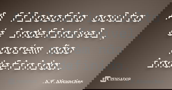A filosofia oculta é indefinível, porém não indefinida.... Frase de A.P.Abranches.