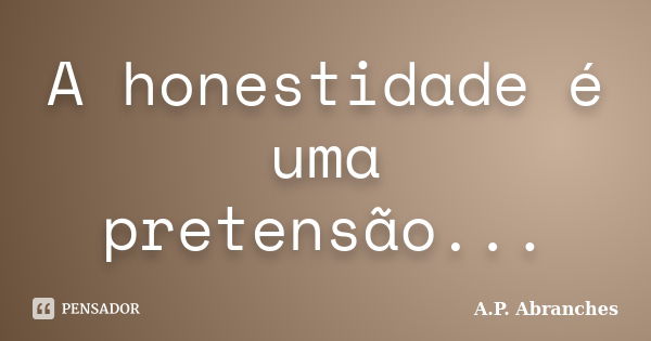 A honestidade é uma pretensão...... Frase de A.P.Abranches.