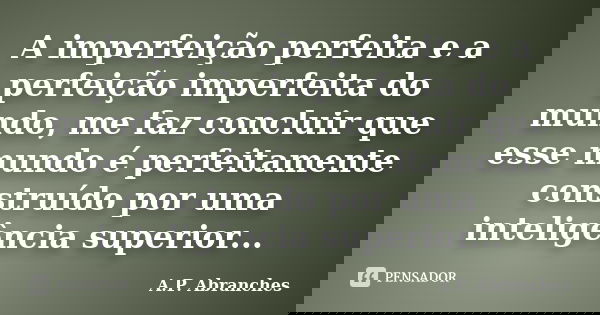 A imperfeição perfeita e a perfeição imperfeita do mundo, me faz concluir que esse mundo é perfeitamente construído por uma inteligência superior...... Frase de A.P.Abranches.