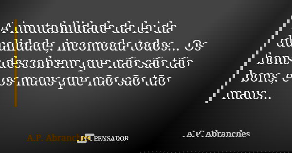 A imutabilidade da lei da dualidade, incomoda todos... Os bons descobrem que não são tão bons, e os maus que não são tão maus...... Frase de A.P.Abranches.