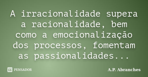 A irracionalidade supera a racionalidade, bem como a emocionalização dos processos, fomentam as passionalidades...... Frase de A.P.Abranches.