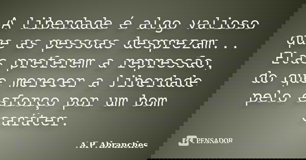 A liberdade é algo valioso que as pessoas desprezam... Elas preferem a repressão, do que merecer a liberdade pelo esforço por um bom caráter.... Frase de A.P. Abranches.