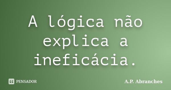 A lógica não explica a ineficácia.... Frase de A.P.Abranches.