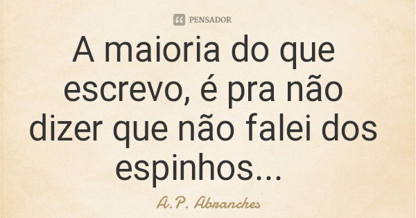 A maioria do que escrevo, é pra não dizer que não falei dos espinhos...... Frase de A.P. Abranches.