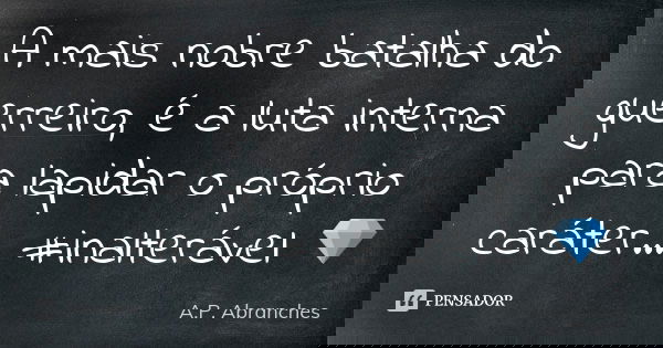 A mais nobre batalha do guerreiro, é a luta interna para lapidar o próprio caráter... #inalterável 💎... Frase de A.P.Abranches.