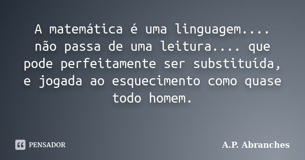 A matemática é uma linguagem.... não passa de uma leitura.... que pode perfeitamente ser substituída, e jogada ao esquecimento como quase todo homem.... Frase de A.P. Abranches.