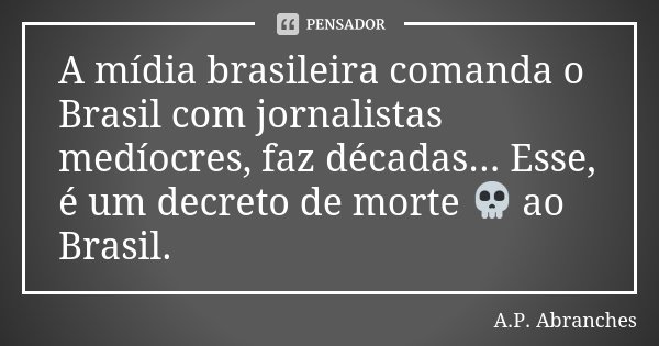 A mídia brasileira comanda o Brasil com jornalistas medíocres, faz décadas... Esse, é um decreto de morte 💀 ao Brasil.... Frase de A.P.Abranches.