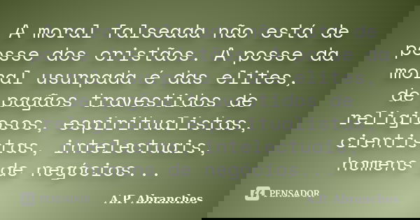 A moral falseada não está de posse dos cristãos. A posse da moral usurpada é das elites, de pagãos travestidos de religiosos, espiritualistas, cientistas, intel... Frase de A.P.Abranches.