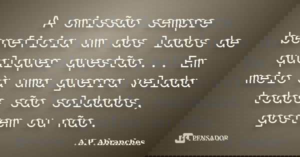 A omissão sempre beneficia um dos lados de qualquer questão... Em meio à uma guerra velada todos são soldados, gostem ou não.... Frase de A.P.Abranches.