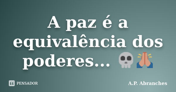 A paz é a equivalência dos poderes... 💀🙏... Frase de A.P.Abranches.