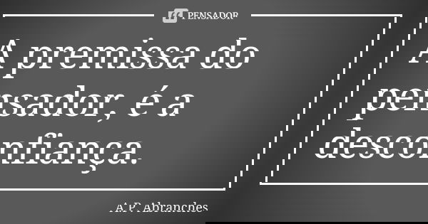 A premissa do pensador, é a desconfiança.... Frase de A.P.Abranches.