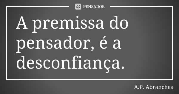 A premissa do pensador, é a desconfiança.... Frase de A.P.Abranches.