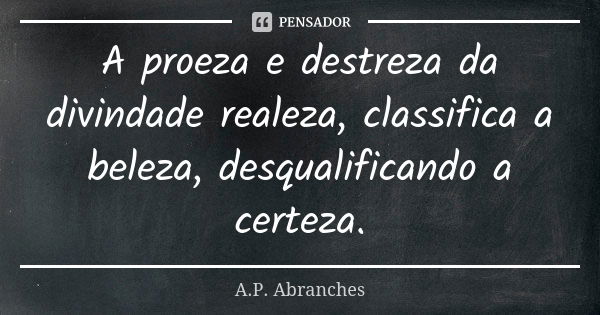 A proeza e destreza da divindade realeza, classifica a beleza, desqualificando a certeza.... Frase de A.P.Abranches.