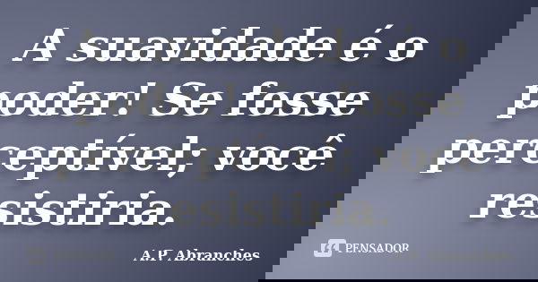 A suavidade é o poder! Se fosse perceptível; você resistiria.... Frase de A.P.Abranches.