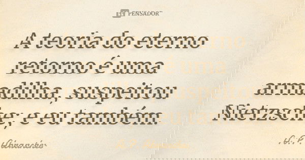 A teoria do eterno retorno é uma armadilha, suspeitou Nietzsche; e eu também.... Frase de A.P.Abranches.