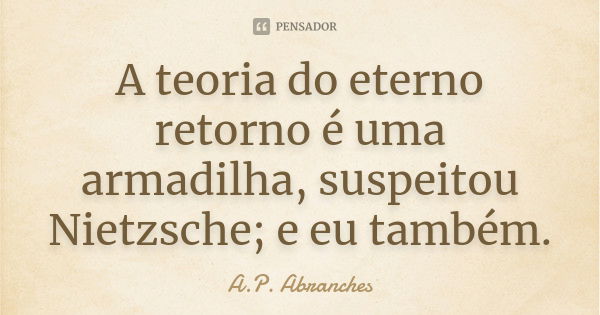 A teoria do eterno retorno é uma armadilha, suspeitou Nietzsche; e eu também.... Frase de A.P.Abranches.