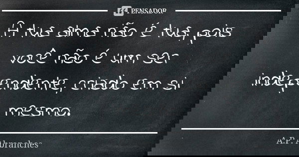 A tua alma não é tua, pois você não é um ser independente, criado em si mesmo.... Frase de A.P.Abranches.