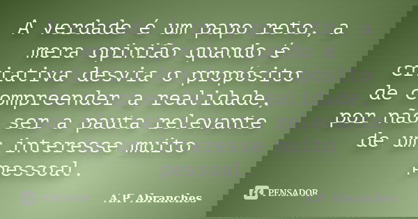 A verdade é um papo reto, a mera opinião quando é criativa desvia o propósito de compreender a realidade, por não ser a pauta relevante de um interesse muito pe... Frase de A.P.Abranches.