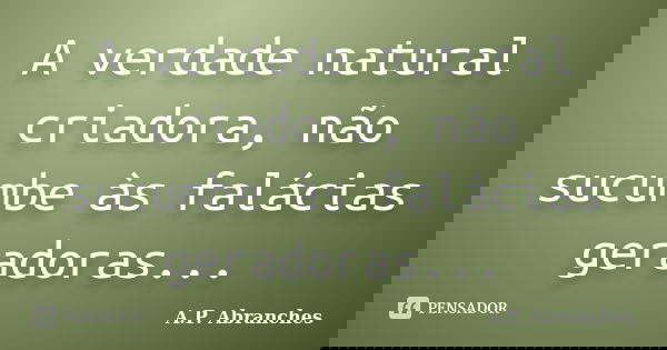 A verdade natural criadora, não sucumbe às falácias geradoras...... Frase de A.P.Abranches.