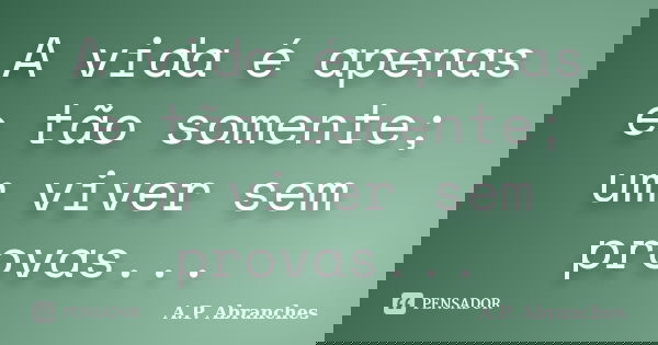 A vida é apenas e tão somente; um viver sem provas...... Frase de A.P.Abranches.