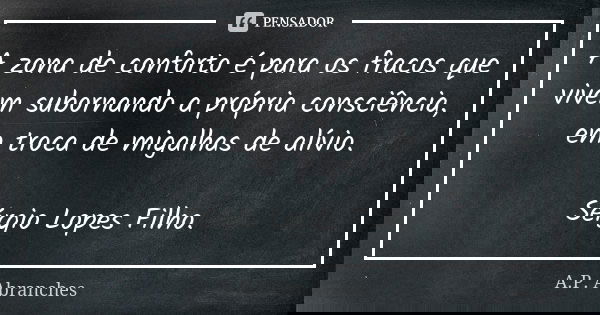A zona de conforto é para os fracos que vivem subornando a própria consciência, em troca de migalhas de alívio. Sérgio Lopes Filho.... Frase de A.P.Abranches.