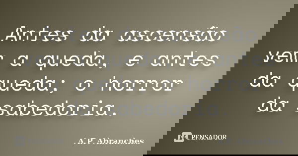 Antes da ascensão vem a queda, e antes da queda; o horror da sabedoria.... Frase de A.P.Abranches.