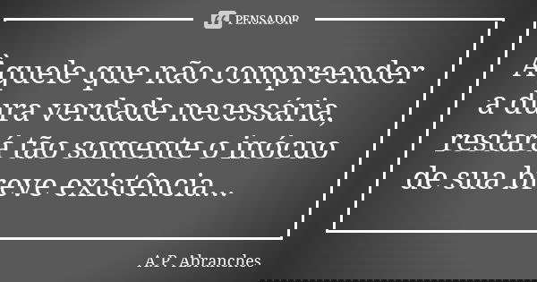 Àquele que não compreender a dura verdade necessária, restará tão somente o inócuo de sua breve existência...... Frase de A.P.Abranches.