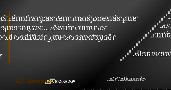 As lembranças tem mais poesias que as esperanças... Assim como as ruínas do edifício, que a construção. Benavente.... Frase de A.P.Abranches.