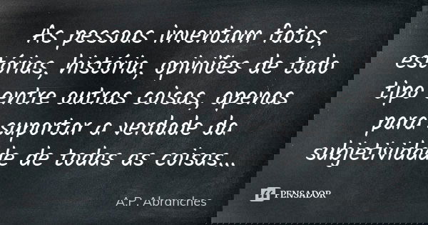 As pessoas inventam fatos, estórias, história, opiniões de todo tipo entre outras coisas, apenas para suportar a verdade da subjetividade de todas as coisas...... Frase de A.P.Abranches.
