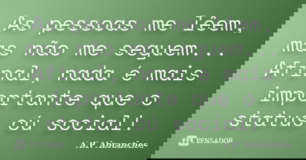 As pessoas me lêem, mas não me seguem... Afinal, nada é mais importante que o status cú social!... Frase de A.P.Abranches.