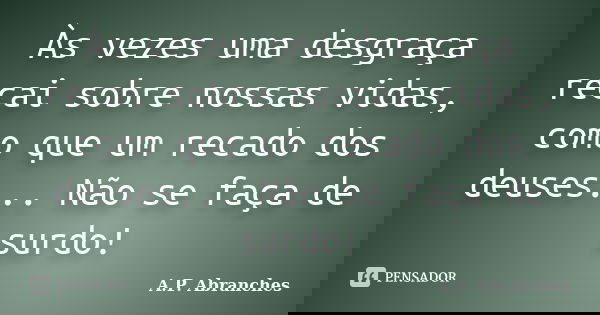 Às vezes uma desgraça recai sobre nossas vidas, como que um recado dos deuses... Não se faça de surdo!... Frase de A.P. Abranches.