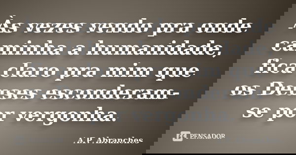 Às vezes vendo pra onde caminha a humanidade, fica claro pra mim que os Deuses esconderam-se por vergonha.... Frase de A.P.Abranches.