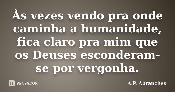 Às vezes vendo pra onde caminha a humanidade, fica claro pra mim que os Deuses esconderam-se por vergonha.... Frase de A.P.Abranches.