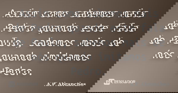 Assim como sabemos mais de Pedro quando este fala de Paulo, sabemos mais de nós quando imitamos Pedro.... Frase de A.P. Abranches.