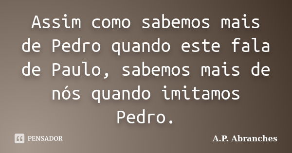 Assim como sabemos mais de Pedro quando este fala de Paulo, sabemos mais de nós quando imitamos Pedro.... Frase de A.P. Abranches.