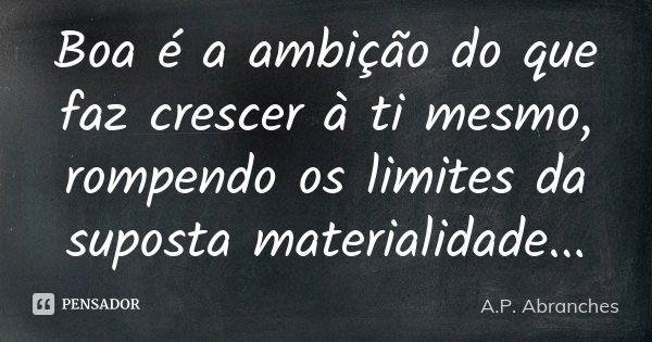 Boa é a ambição do que faz crescer à ti mesmo, rompendo os limites da suposta materialidade...... Frase de A.P.Abranches.