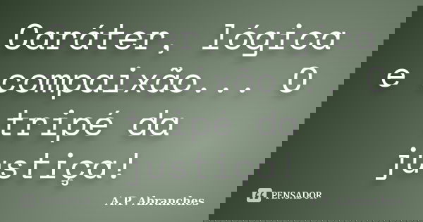 Caráter, lógica e compaixão... O tripé da justiça!... Frase de A.P.Abranches.
