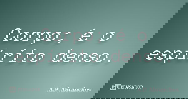Corpo; é o espírito denso.... Frase de A.P.Abranches.