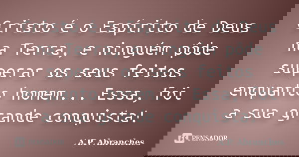 Cristo é o Espírito de Deus na Terra, e ninguém pôde superar os seus feitos enquanto homem... Essa, foi a sua grande conquista!... Frase de A.P.Abranches.