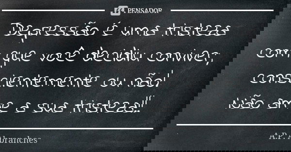 Depressão é uma tristeza com que você decidiu conviver; conscientemente ou não! Não ame a sua tristeza!!... Frase de A.P.Abranches.