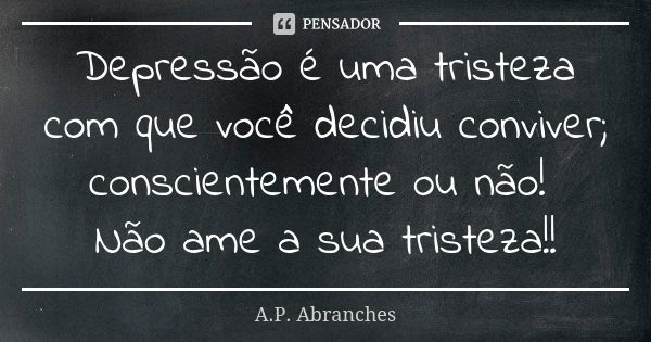 Depressão é uma tristeza com que você decidiu conviver; conscientemente ou não! Não ame a sua tristeza!!... Frase de A.P.Abranches.