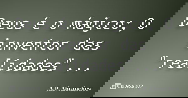 Deus é o mágico; O inventor das "realidades"...... Frase de A.P.Abranches.