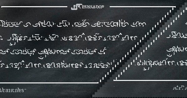 Disse o ateu: Eu não acredito em Deus. Digo Eu: Se você não crê em alguma coisa; alguma coisa é. Ninguém não crê; em nenhuma coisa!... Frase de A.P.Abranches.