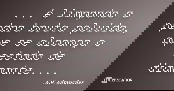 ... é limpando a pedra bruta poluída, que se alcança o estado de diamante....... Frase de A.P.Abranches.
