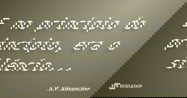 E no princípio do princípio, era o silêncio...... Frase de A.P. Abranches.