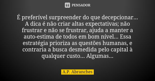 É preferível surpreender do que decepcionar... A dica é não criar altas expectativas; não frustrar e não se frustrar, ajuda a manter a auto-estima de todos em b... Frase de A.P.Abranches.