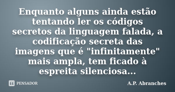 Enquanto alguns ainda estão tentando ler os códigos secretos da linguagem falada, a codificação secreta das imagens que é "infinitamente" mais ampla, ... Frase de A.P.Abranches.