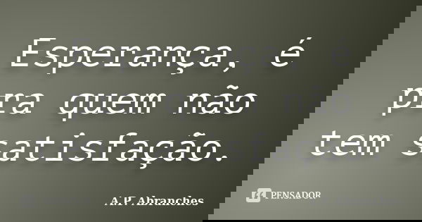 Esperança, é pra quem não tem satisfação.... Frase de A.P.Abranches.